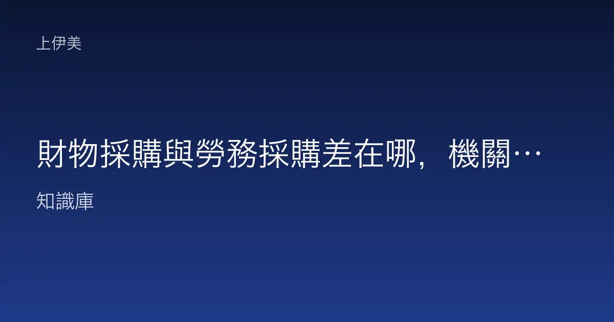 財物採購與勞務採購差在哪，機關兩類採購白話比較