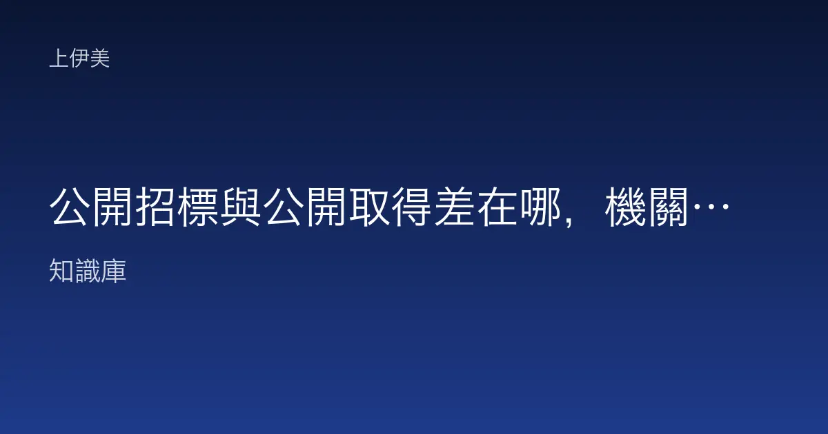 公開招標與公開取得差在哪，機關兩種管道白話比較